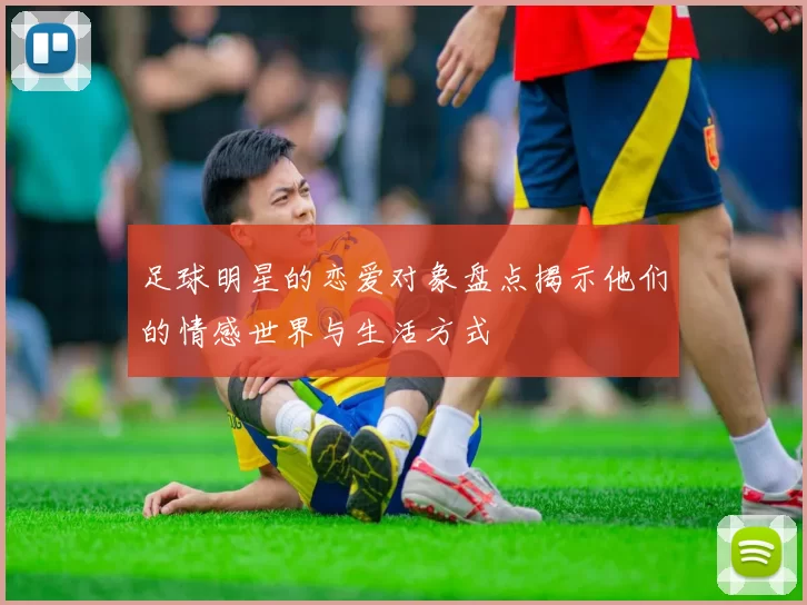 足球明星的恋爱对象盘点揭示他们的情感世界与生活方式