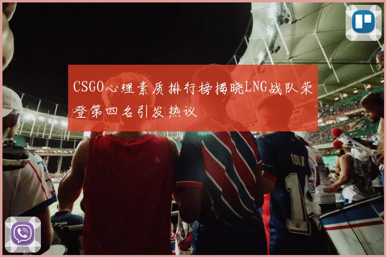 CSGO心理素质排行榜揭晓LNG战队荣登第四名引发热议