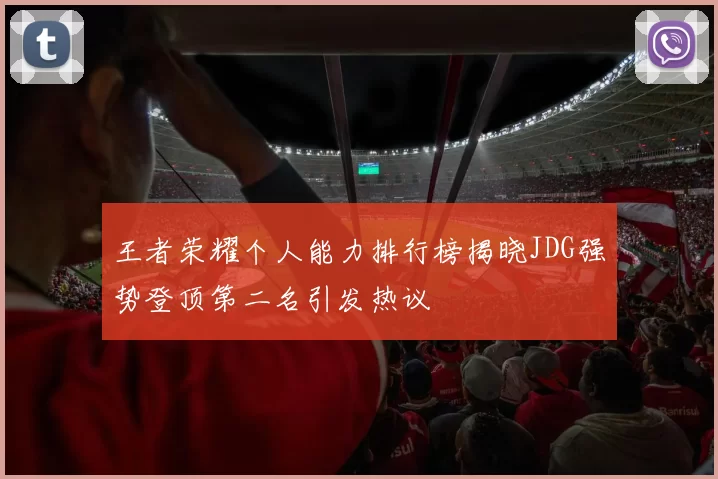 王者荣耀个人能力排行榜揭晓JDG强势登顶第二名引发热议