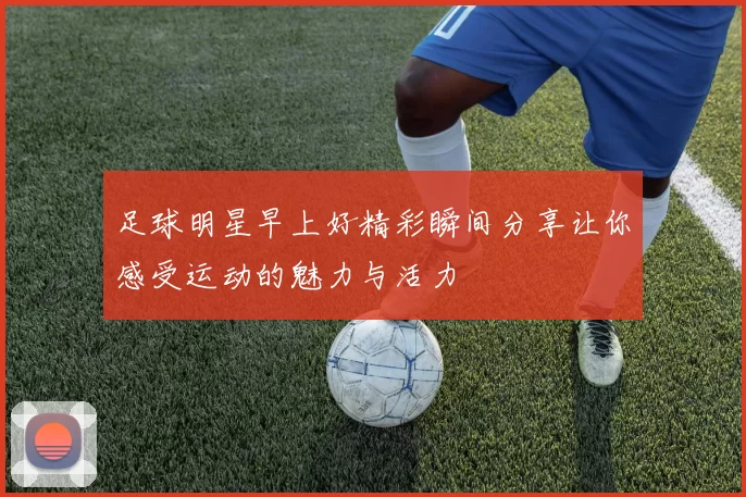 足球明星早上好精彩瞬间分享让你感受运动的魅力与活力