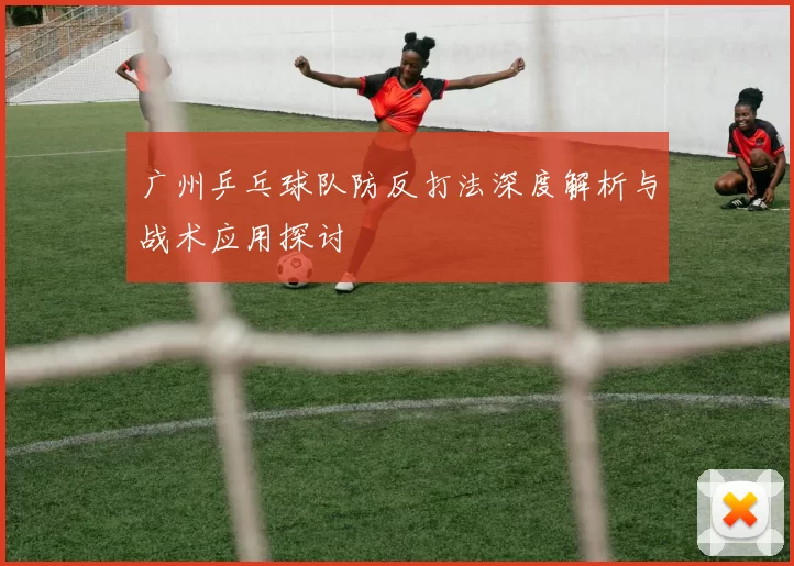 广州乒乓球队防反打法深度解析与战术应用探讨