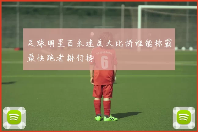 足球明星百米速度大比拼谁能称霸最快跑者排行榜