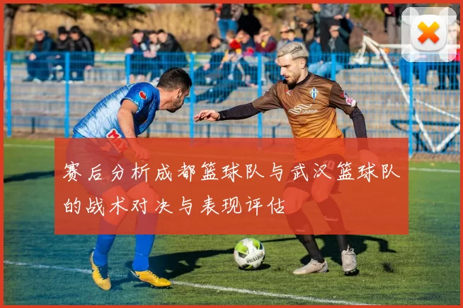 赛后分析成都篮球队与武汉篮球队的战术对决与表现评估