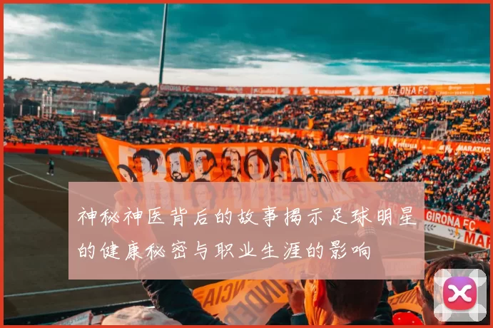神秘神医背后的故事揭示足球明星的健康秘密与职业生涯的影响