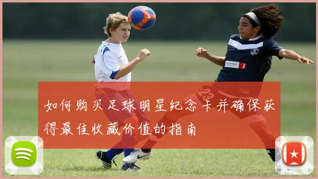 如何购买足球明星纪念卡并确保获得最佳收藏价值的指南