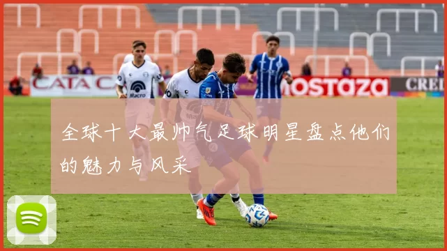 全球十大最帅气足球明星盘点他们的魅力与风采