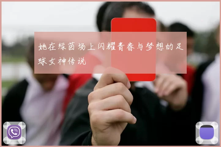 她在绿茵场上闪耀青春与梦想的足球女神传说