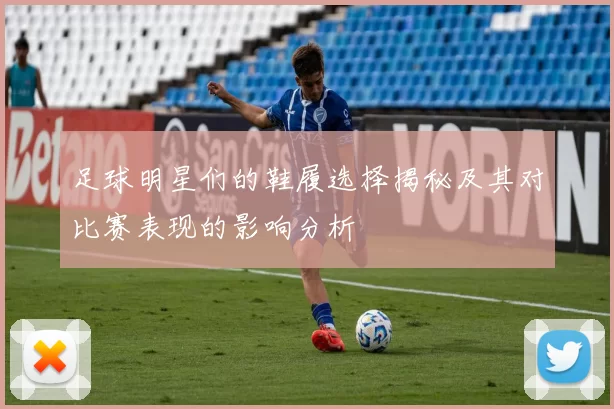 足球明星们的鞋履选择揭秘及其对比赛表现的影响分析