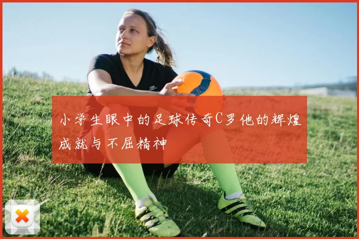 小学生眼中的足球传奇C罗他的辉煌成就与不屈精神