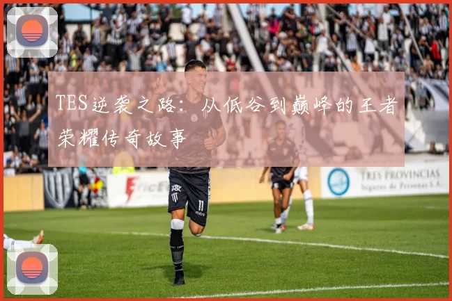 TES逆袭之路：从低谷到巅峰的王者荣耀传奇故事