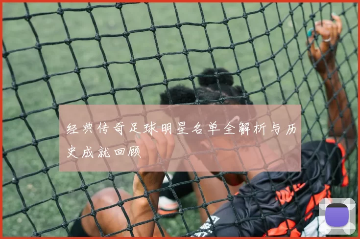 经典传奇足球明星名单全解析与历史成就回顾
