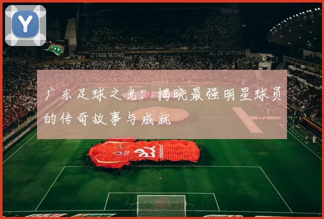 广东足球之光：揭晓最强明星球员的传奇故事与成就