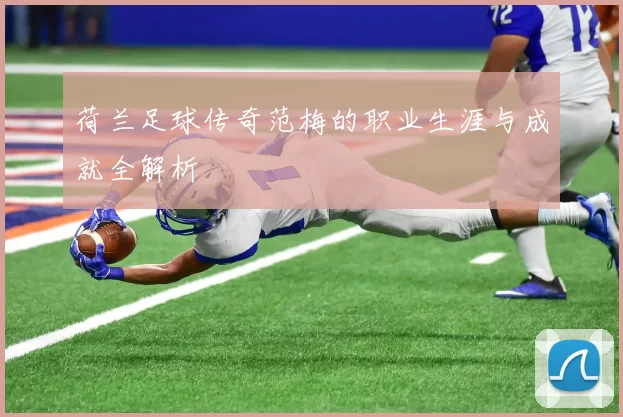 荷兰足球传奇范梅的职业生涯与成就全解析
