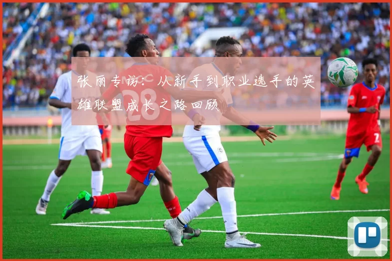 张丽专访：从新手到职业选手的英雄联盟成长之路回顾