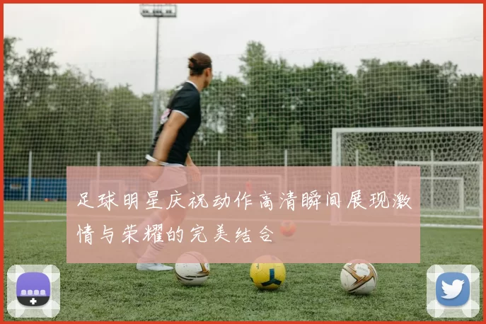 足球明星庆祝动作高清瞬间展现激情与荣耀的完美结合