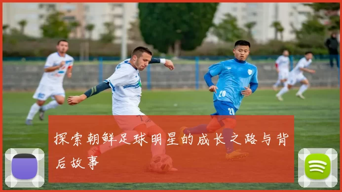 探索朝鲜足球明星的成长之路与背后故事