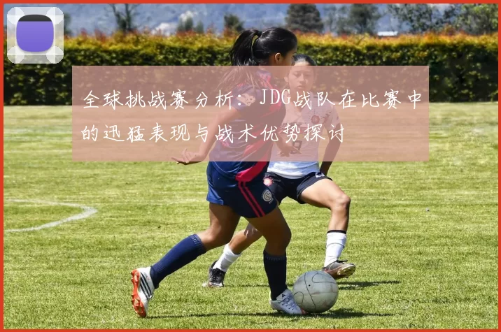 全球挑战赛分析：JDG战队在比赛中的迅猛表现与战术优势探讨