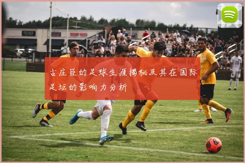 古庄臣的足球生涯揭秘及其在国际足坛的影响力分析