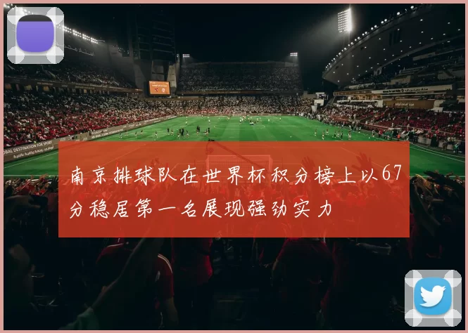 南京排球队在世界杯积分榜上以67分稳居第一名展现强劲实力