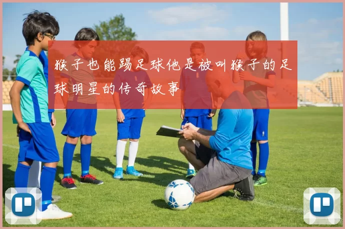 猴子也能踢足球他是被叫猴子的足球明星的传奇故事