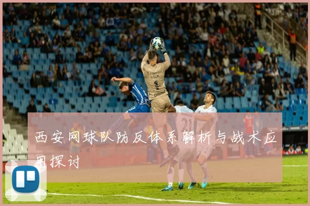 西安网球队防反体系解析与战术应用探讨